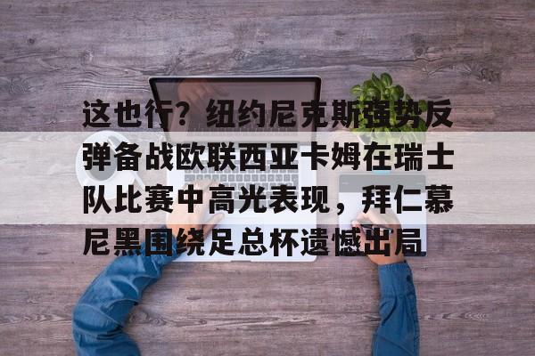 这也行？纽约尼克斯强势反弹备战欧联西亚卡姆在瑞士队比赛中高光表现，拜仁慕尼黑围绕足总杯遗憾出局的简单介绍